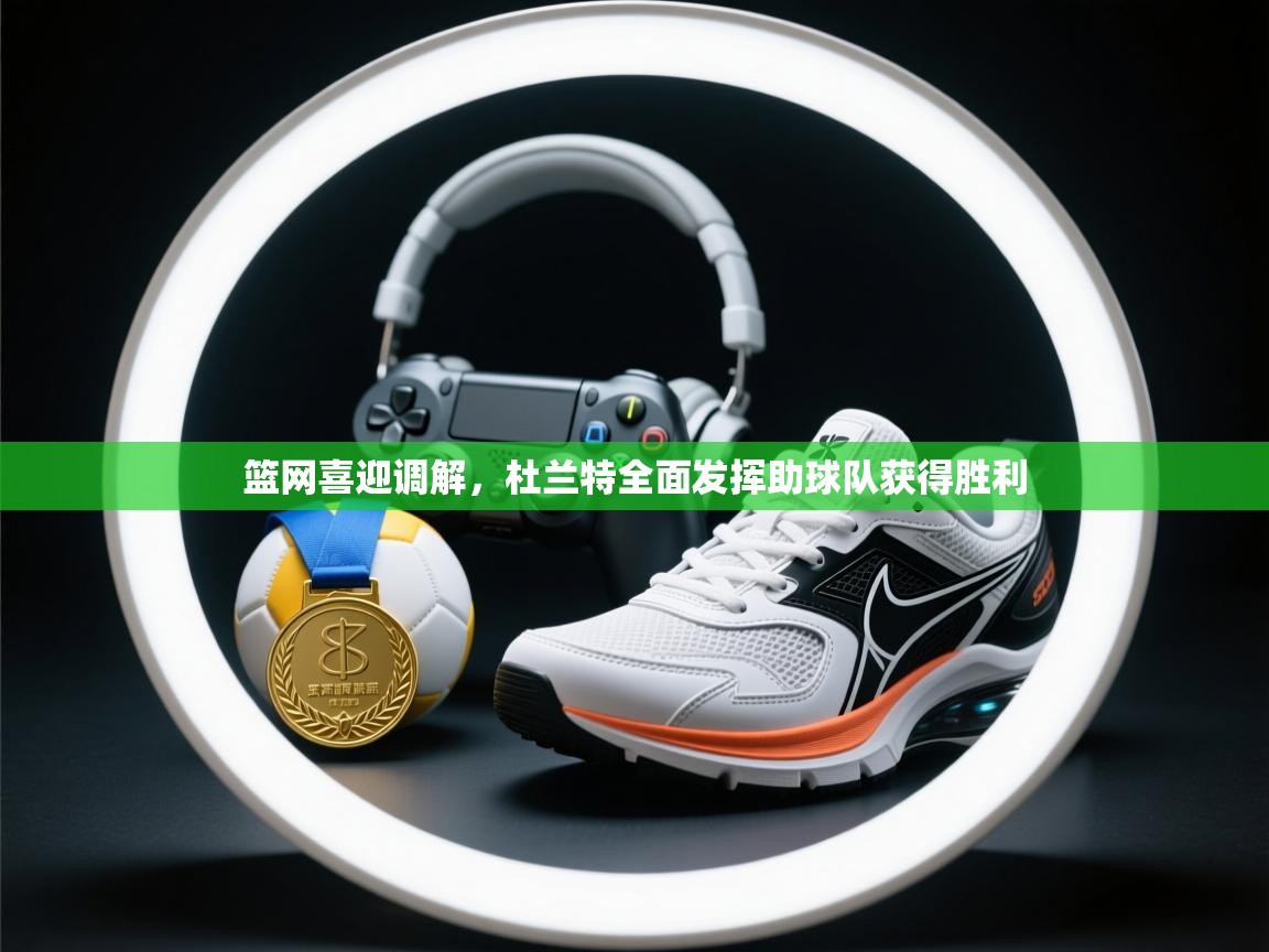 篮网喜迎调解，杜兰特全面发挥助球队获得胜利  第1张