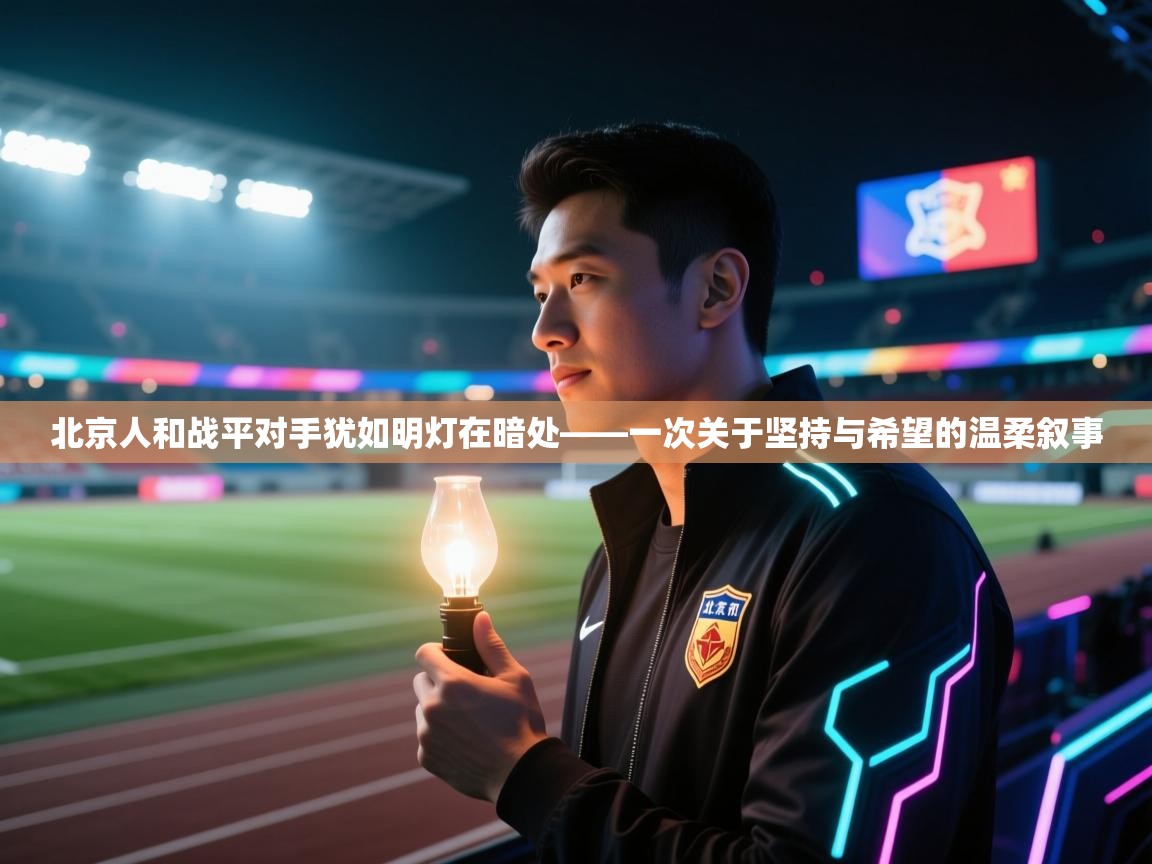 北京人和战平对手犹如明灯在暗处——一次关于坚持与希望的温柔叙事  第1张